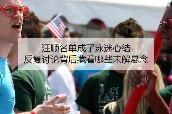 汪顺名单成了泳迷心结 反复讨论背后藏着哪些未解悬念